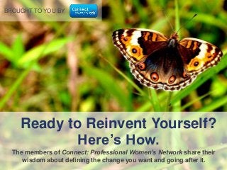 BROUGHT TO YOU BY

Ready to Reinvent Yourself?
Here’s How.
The members of Connect: Professional Women’s Network share their
wisdom about defining the change you want and going after it.

 