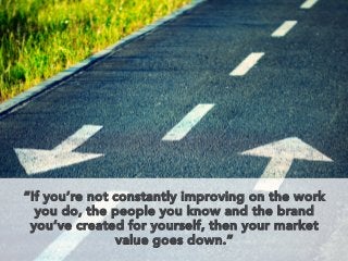 “If you’re not constantly improving on the work
you do, the people you know and the brand
you’ve created for yourself, then your market
value goes down.”

 