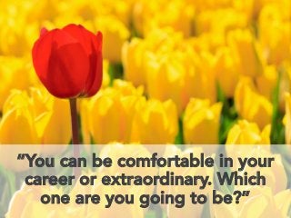 “You can be comfortable in your
career or extraordinary. Which
one are you going to be?”
 