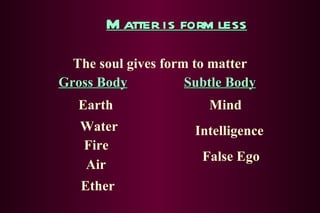 Matter is formless The soul gives form to matter Gross Body Subtle Body Earth Water Fire Air Ether Mind Intelligence False Ego 