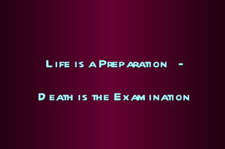 Life is a Preparation - Death is the Examination 