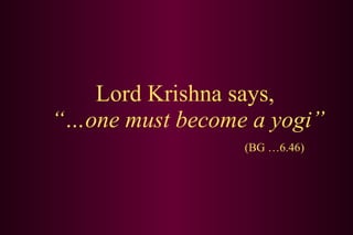 Lord Krishna says,  “…one must become a yogi” (BG …6.46) 