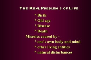 The Real Problems of Life * Birth * Old age * Disease * Death Miseries caused by -  * one’s own body and mind * other living entities * natural disturbances 
