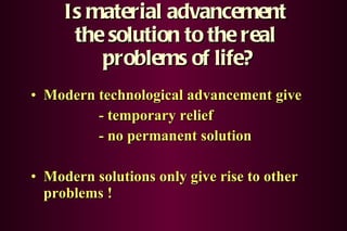 Is material advancement  the solution to the real  problems of life? Modern technological advancement give - temporary relief - no permanent solution Modern solutions only give rise to other problems ! 