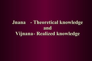Jnana - Theoretical knowledge and Vijnana - Realized knowledge 