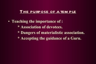 The purpose of a temple Teaching the importance of : * Association of devotees. * Dangers of materialistic association. * Accepting the guidance of a Guru. 
