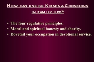 How can one be Krishna Conscious in family life? The four regulative principles. Moral and spiritual honesty and charity. Dovetail your occupation in devotional service. 