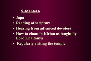 Sadhana Japa Reading of scripture Hearing from advanced devotees How to chant in Kirtan as taught by Lord Chaitanya Regularly visiting the temple 