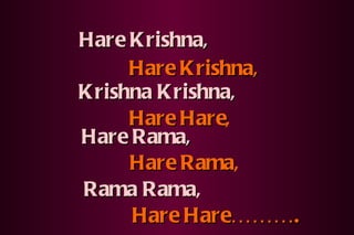 Hare Hare………. Hare Krishna, Hare Krishna, Krishna Krishna, Hare Hare , Hare Rama, Hare Rama , Rama Rama , 