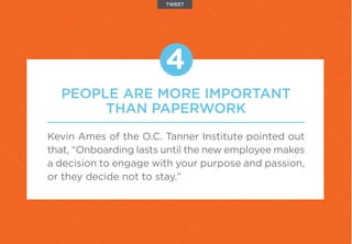 PEOPLE ARE MORE IMPORTANT
THAN PAPERWORK
Kevin Ames of the O.C. Tanner Institute pointed out
that, “Onboarding lasts until the new employee makes
a decision to engage with your purpose and passion,
or they decide not to stay.”
4
TWEET
 