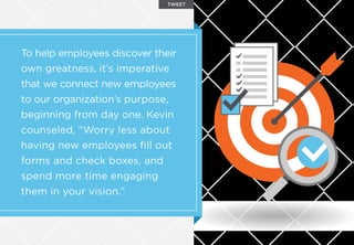 To help employees discover their
own greatness, it’s imperative
that we connect new employees
to our organization’s purpose,
beginning from day one. Kevin
counseled, “Worry less about
having new employees ﬁll out
forms and check boxes, and
spend more time engaging
them in your vision.”
TWEET
 