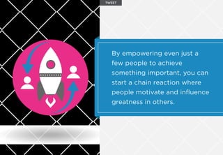 By empowering even just a
few people to achieve
something important, you can
start a chain reaction where
people motivate and inﬂuence
greatness in others.
TWEET
 