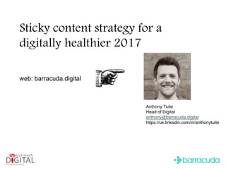 Sticky content strategy for a
digitally healthier 2017
Anthony Tuite
Head of Digital
anthony@barracuda.digital
https://uk.linkedin.com/in/anthonytuite
web: barracuda.digital
 