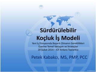 Sürdürülebilir
Koçluk İş Modeli
Yeni İş Dünyasında Başarılı Olmanın Gereklilikleri
Üzerine Temel Yaklaşım ve Stratejiler
20 Şubat 2014 – ICF Ankara Toplantısı

Petek Kabakcı, MS, PMP, PCC
1

 