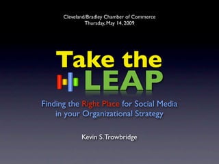Cleveland/Bradley Chamber of Commerce
               Thursday, May 14, 2009




    Take the
             LEAP
Finding the Right Place for Social Media
    in your Organizational Strategy

             Kevin S. Trowbridge
 