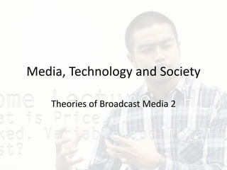 Media, Technology and Society
Theories of Broadcast Media 2
 
