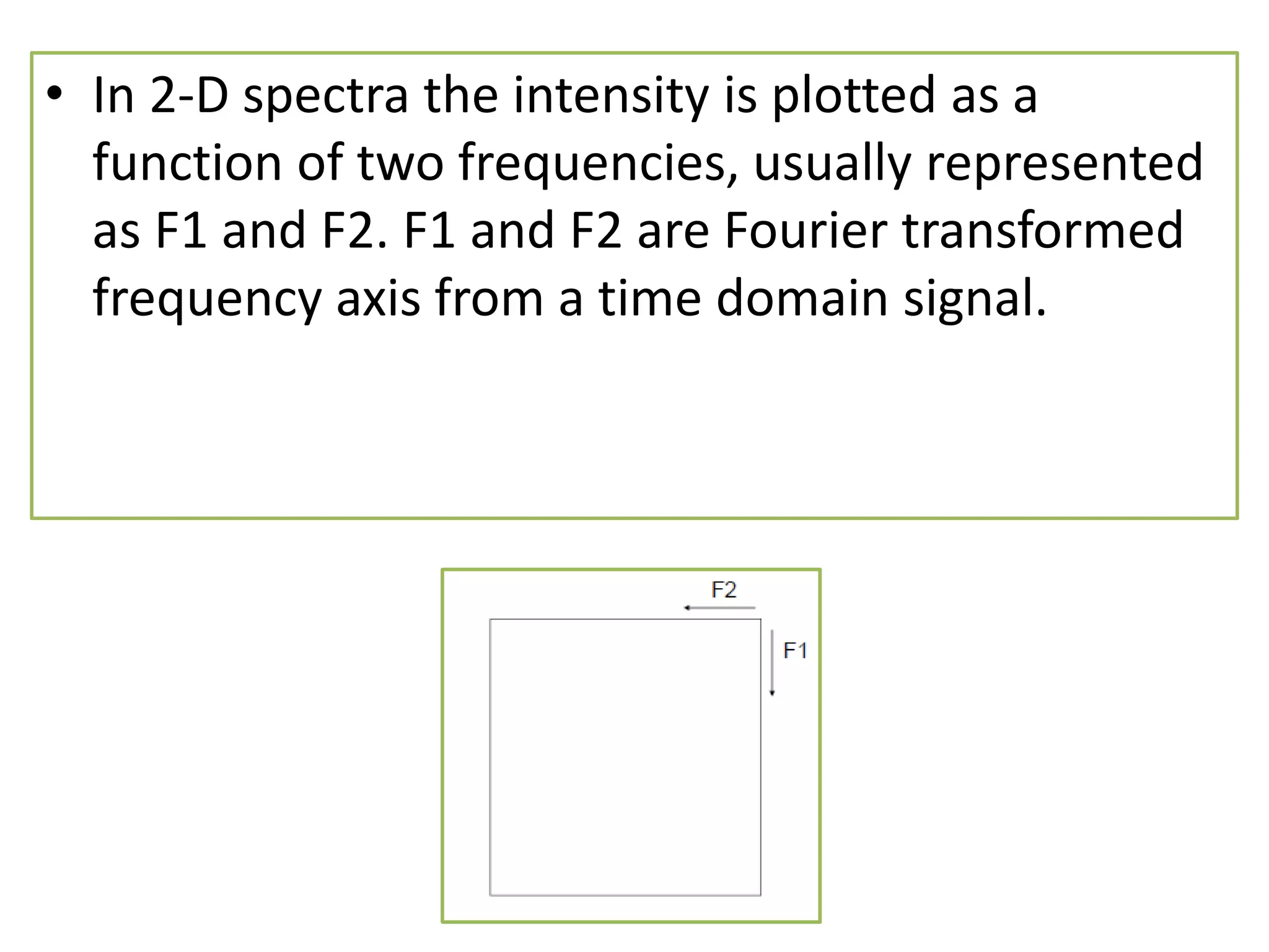 • In 2-D spectra the intensity is plotted as a 
function of two frequencies, usually represented 
as F1 and F2. F1 and F2 are Fourier transformed 
frequency axis from a time domain signal. 
 
