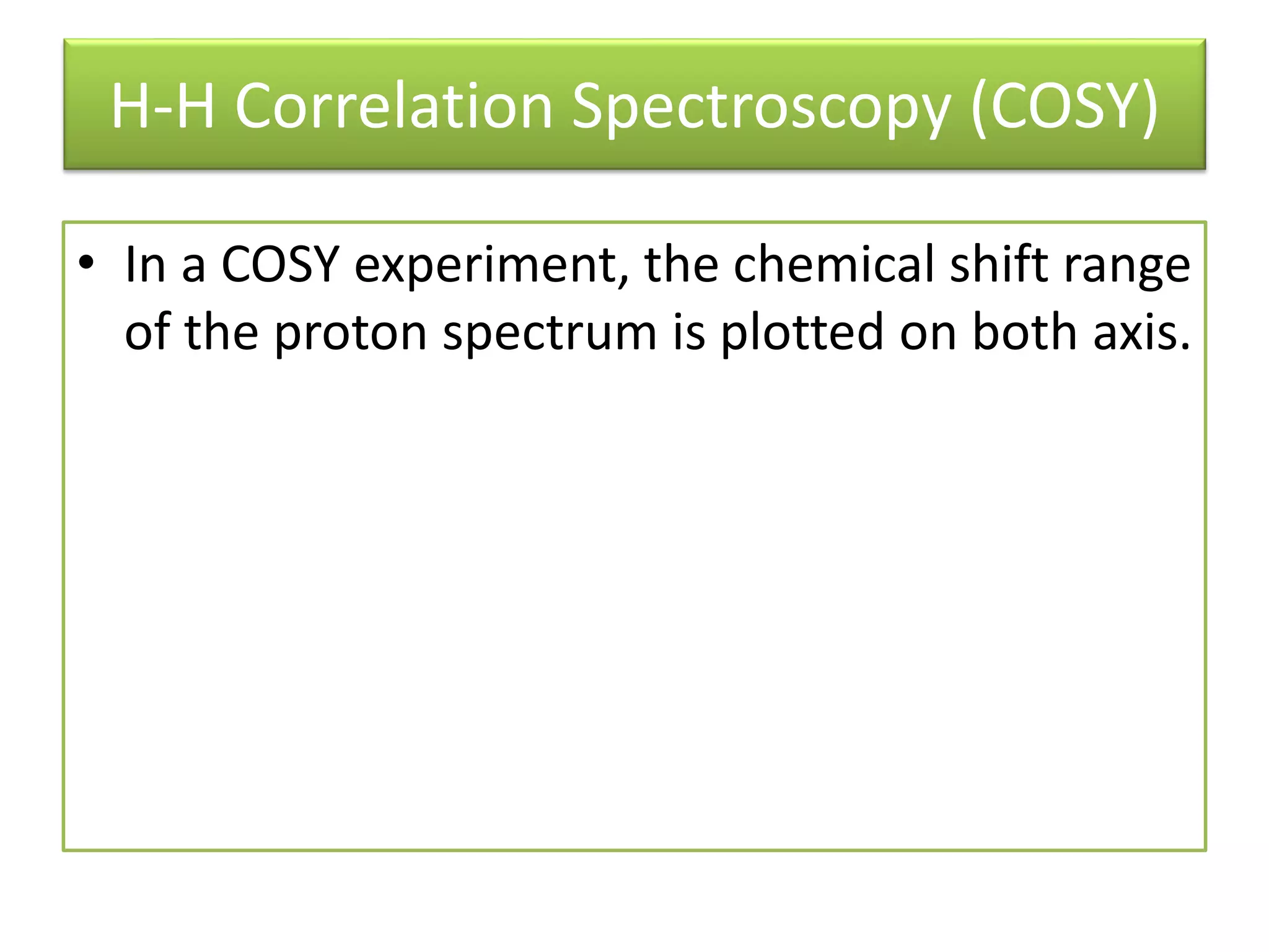 H-H Correlation Spectroscopy (COSY) 
• In a COSY experiment, the chemical shift range 
of the proton spectrum is plotted on both axis. 
 