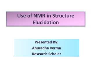 Use of NMR in Structure 
Elucidation 
Presented By: 
Anuradha Verma 
Research Scholar 
 