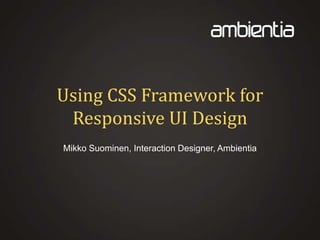Using CSS Framework for
Responsive UI Design
Mikko Suominen, Interaction Designer, Ambientia
 