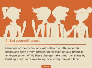4: Set yourself apart
Members of the community will notice the difference this
makes and have a very different perception of your brand as
an organization. While these changes take time, it all starts by
building a culture of well-being, one workgroup at a time.
TWEET
 