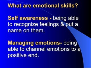 What are emotional skills? Self awareness -  being able to recognize feelings & put a name on them. Managing emotions-  being able to channel emotions to a positive end. 