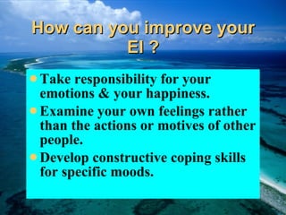 How can you improve your EI ? Take responsibility for your emotions & your happiness. Examine your own feelings rather than the actions or motives of other people. Develop constructive coping skills for specific moods. 