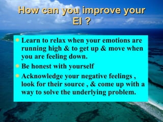 How can you improve your EI ? Learn to relax when your emotions are running high & to get up & move when you are feeling down. Be honest with yourself  Acknowledge your negative feelings , look for their source , & come up with a way to solve the underlying problem. 