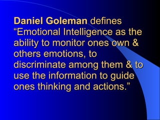 Daniel Goleman  defines “Emotional Intelligence as the ability to monitor ones own & others emotions, to discriminate among them & to use the information to guide ones thinking and actions.” 