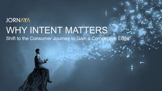 WHY INTENT MATTERS
Shift to the Consumer Journey to Gain a Competitive Edge
 