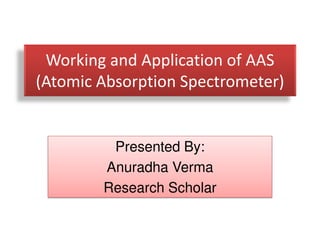 Working and Application of AAS 
(Atomic Absorption Spectrometer) 
Presented By: 
Anuradha Verma 
Research Scholar 
 