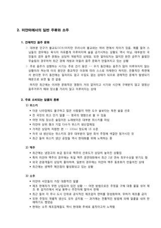 2. 미얀마에서의 일반 주류와 소주


 1. 전체적인 음주 문화

   ▷ 대부분 인구가 불교도(95%)이지만 우리나라 불교와는 여러 면에서 차이가 있음. 예를 들어 스
    님들의 경우에는 육식이 자유롭게 이루어지며 술을 금기시하는 상황도 역시 아님, 대부분의 국
    민들의 경우 음주 문화는 상당히 개방적인 상태임. 또한 얼마되지는 않지만 완전 금주가 율법인
    무슬림의 경우마저 최근 경제 개방과 아울러 음주 문화가 만들어지고 있는 상황

   ▷ 주로 음주가 성행하는 시기는 주로 건기 동안 -- 우기 동안에는 음주가 많이 이루어지지 않는
    상황이라 하는데 이의 원인은 종교적인 이유에 따라 스스로 자제한다 하지만, 전통적인 측면에
    서 본다면 우기 동안에는 일자리도 없고 수입도 없는 상태가 되므로 경제적인 문제가 발생되기
    때문으로 보면 될 것 같음

     하지만 최근에는 이러한 문화적인 영향이 거의 없어지고 시기와 시간에 구애받지 않고 엄청난
    음주가무가 때와 장소를 가리지 않고 이루어지는 상태



 2. 주로 소비되는 알콜의 종류

   1) 위스키

     ‣ 더운 나라임에도 불구하고 많은 사람들이 약한 도수 술보다는 독한 술을 선호
     ‣ 전 국민의 최고 인기 알콜 -- 영국의 영향으로 볼 수 있음
     ‣ 어떤 미팅 장소든 술집이든 노래방이든 대부분 위스키를 마심
     ‣ 미얀마 상위 랭크 기업 다수가 위스키 생산업체임
     ‣ 가격은 상당히 저렴한 편 -- 100ml 정도에 1$ 수준
     ‣ 자국 내 생산되는 위스키의 경우 대부분이 일반 희석 주정에 색깔만 첨가시킨 것
     ‣ 최근 들어 위스키 생산 공장들 역시 현대화를 위해 노력하는 중


   2) 맥주

     ‣ 최근에는 냉장고의 보급 등으로 맥주의 선호도가 상당히 높아진 상황임
     ‣ 특히 미얀마 맥주의 경우에는 독일 맥주 경연대회에서 최근 2년 연속 최우수상을 받기도 함
     ‣ 외국 관광객들이 상당히 좋아하며, 일본의 경우에는 미얀마 맥주 동호회가 만들어진 상태
     ‣ 최근에는 생맥주 체인점이 활성화되고 있는 상황


   3) 소주

     ‣ 미얀마 서민들의 가장 대중적인 알콜
     ‣ 제조 판매자가 무한 난립되어 있던 상황 -- 어떤 방법으로든 주정을 구해 대충 물을 섞어 제
       조 후 길거리에서 비닐 봉투나 주전자에 딸아서 판매
     ‣ 최근 들어 각 주나 도시 단위로 공식적인 제조업자 면허를 양성화하여, 무허가 제조를 금지
     ‣ 또한 주정의 개별적 생산도 모두 금지됨 -- 과거에는 전통적인 방법에 의해 알콜을 내려 판
       매하기도 했었슴
     ‣ 현재는 소주 제조업체들도 역시 현대화 추세로 움직이고자 노력함
 