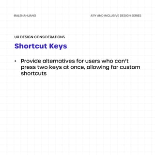 • Provide alternatives for users who can’t
press two keys at once, allowing for custom
shortcuts
Shortcut Keys
UX DESIGN CONSIDERATIONS
 