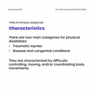 There are two main categories for physical
disabilities:
• Traumatic injuries
• Disease and congenital conditions
They are characterized by difficulty
controlling, moving, and/or coordinating body
movements.
Characteristics
TYPES OF PHYSICAL DISABILITIES
 