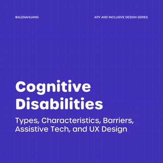 Types, Characteristics, Barriers,
Assistive Tech, and UX Design
Cognitive
Disabilities
A11Y AND INCLUSIVE DESIGN SERIES
@ALENAHUANG
 