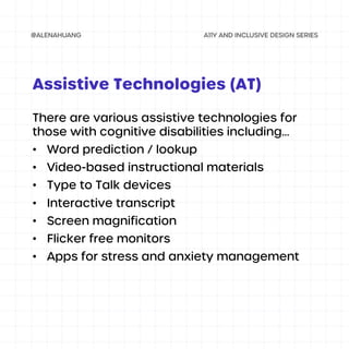 There are various assistive technologies for
those with cognitive disabilities including...
• Word prediction / lookup
• Video-based instructional materials
• Type to Talk devices
• Interactive transcript
• Screen magnification
• Flicker free monitors
• Apps for stress and anxiety management
Assistive Technologies (AT)
 