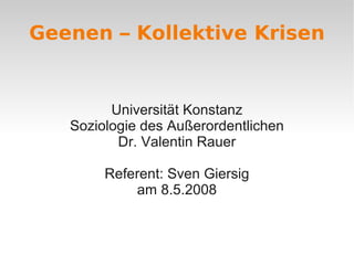 Geenen – Kollektive Krisen


         Universität Konstanz
   Soziologie des Außerordentlichen
          Dr. Valentin Rauer

        Referent: Sven Giersig
            am 8.5.2008
 