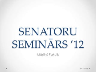 SENATORU
SEMINĀRS ’12
    Mārtiņš Pakulis



                      2012.12.18.
 