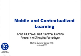 Mobile  and  Contextualized Learning Anna Glukhova, Ralf Klamma, Dominik Renzel and Zinayida Petrushyna @Ohrid, Summer School 2008 18 June 2008 