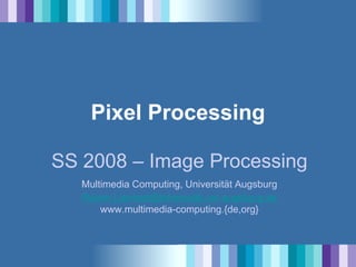 Pixel Processing

SS 2008 – Image Processing
   Multimedia Computing, Universität Augsburg
   Rainer.Lienhart@informatik.uni-augsburg.de
       www.multimedia-computing.{de,org}
 
