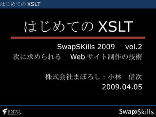 はじめての XSLT SwapSKills 2009 　 vol.2 次に求められる　 Web サイト制作の技術 株式会社まぼろし：小林　信次 2009.04.05 はじめての XSLT 