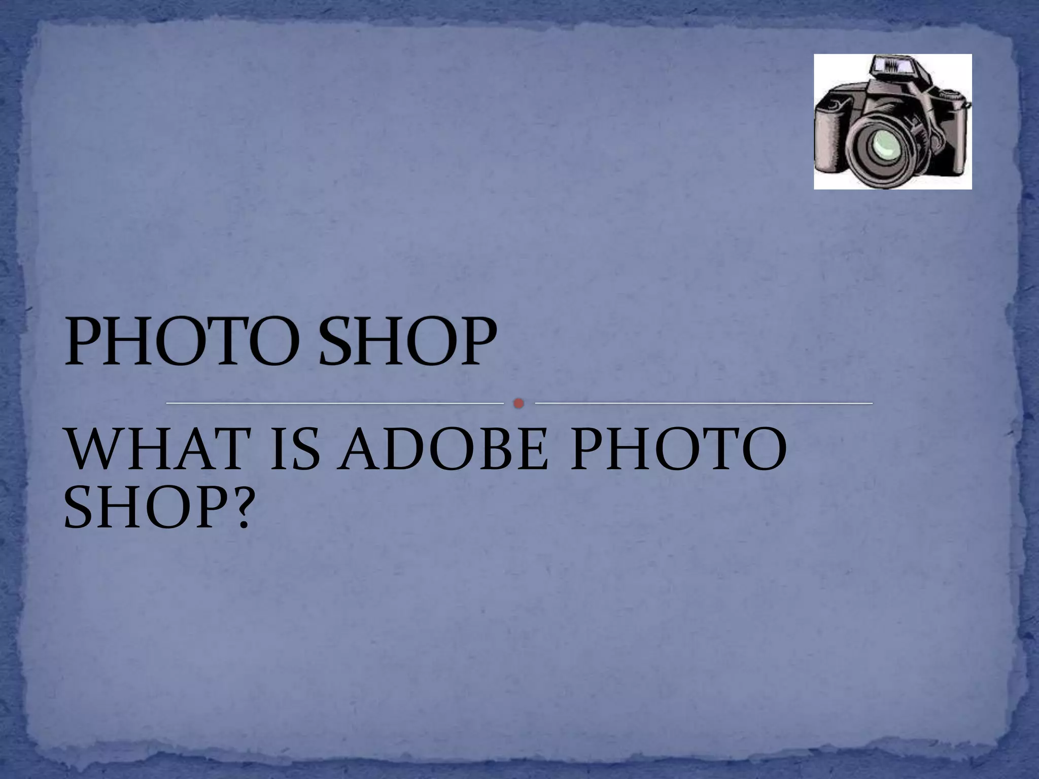 WHAT IS ADOBE PHOTO 
SHOP? 
 