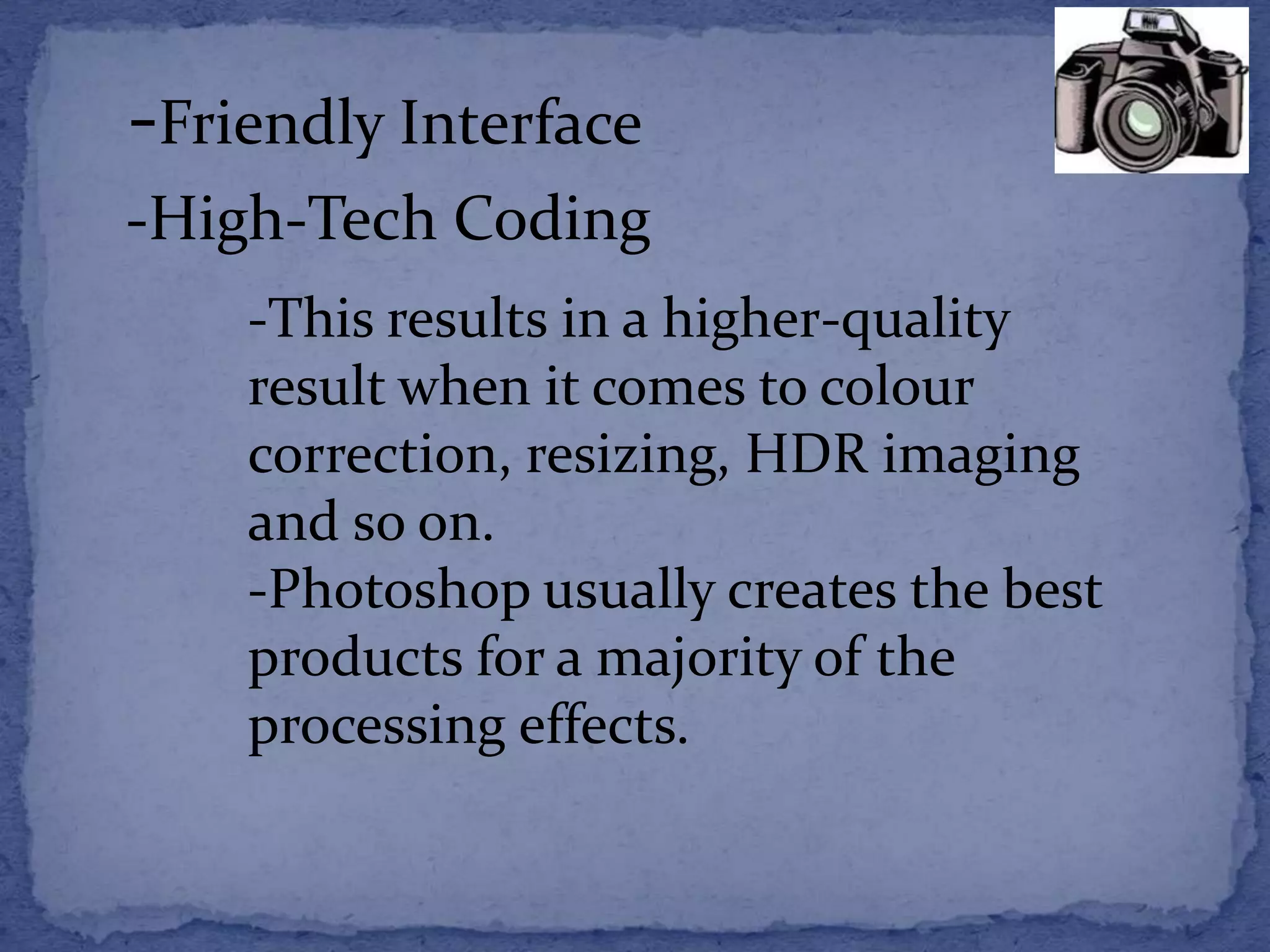 -Friendly Interface 
-High-Tech Coding 
-This results in a higher-quality 
result when it comes to colour 
correction, resizing, HDR imaging 
and so on. 
-Photoshop usually creates the best 
products for a majority of the 
processing effects. 
 