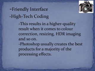 -Friendly Interface 
-High-Tech Coding 
-This results in a higher-quality 
result when it comes to colour 
correction, resizing, HDR imaging 
and so on. 
-Photoshop usually creates the best 
products for a majority of the 
processing effects. 
 