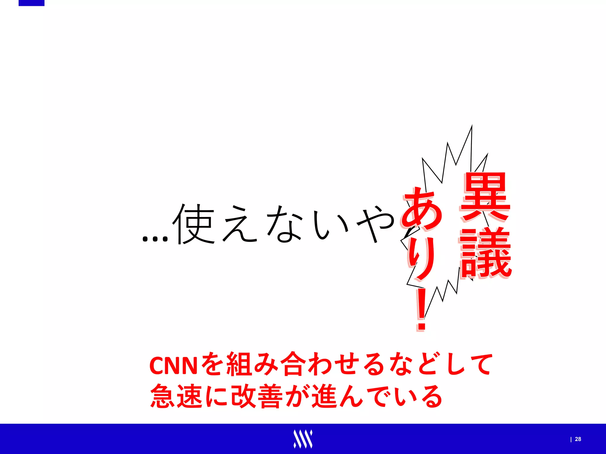| 28
…使えないやん
CNNを組み合わせるなどして
急速に改善が進んでいる
 