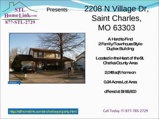 Presents http://stlhomelink.com/st-charles-property.html Call Today !!! 877-785-2729 2208 N Village Dr, Saint Charles, MO 63303 A Hard to Find 2 Family/Townhouse Style Duplex Building Located in the Heart of the St. Charles County Area 2,048 sqft home on 0.24 Acres Lot Area offered at $199,900 STLHomeLink 