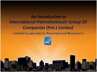 An Introduction to
International Petrochemicals Group Of
Companies (Pvt.) Limited
« Global Leadership In Petrochemical Business! »
 