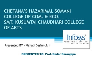 CHETANA’S HAZARIMAL SOMANI
COLLEGE OF COM. & ECO.
SMT. KUSUMTAI CHAUDHARI COLLEGE
OF ARTS
PRESENTED TO: Prof. Kedar Paranjape
Presented BY:- Manali Deshmukh
 