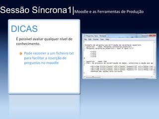 Sessão Síncrona1|Moodle e as Ferramentas de Produção
DICAS
É possível avaliar qualquer nível de
conhecimento.
Pode recorrer a um ficheiro txt
para facilitar a inserção de
perguntas no moodle

 