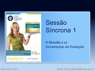 Sessão
Síncrona 1
O Moodle e as
Ferramentas de Produção

Novembro 2013

Paula Peres (pperes@iscap.ipp.pt)

 